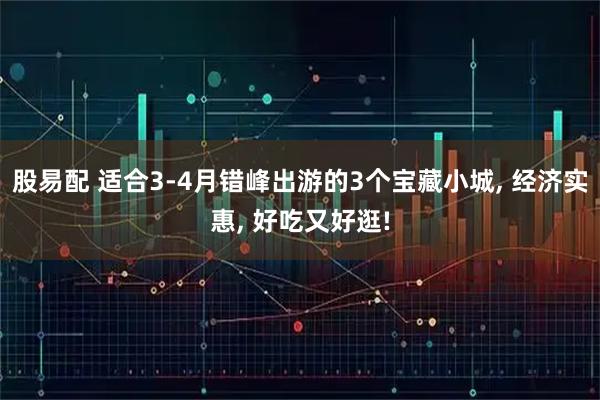 股易配 适合3-4月错峰出游的3个宝藏小城, 经济实惠, 好吃又好逛!