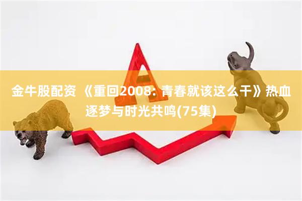 金牛股配资 《重回2008: 青春就该这么干》热血逐梦与时光共鸣(75集)