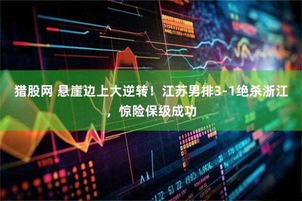 猎股网 悬崖边上大逆转！江苏男排3-1绝杀浙江，惊险保级成功