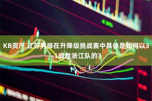 KB资产 江苏男排在升降级挑战赛中具体是如何以3-1战胜浙江队的？