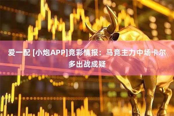 爱一配 [小炮APP]竞彩情报：马竞主力中场卡尔多出战成疑