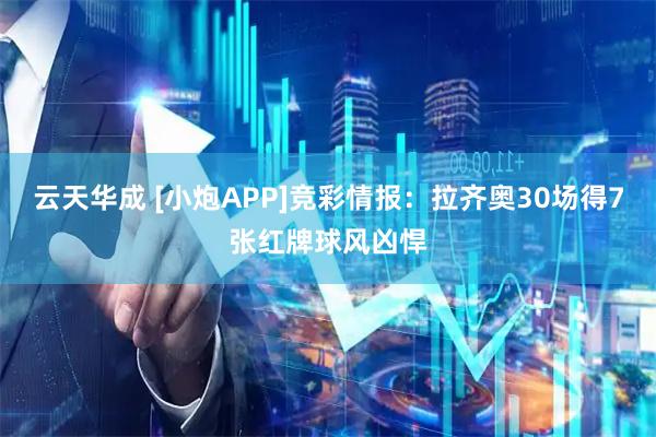 云天华成 [小炮APP]竞彩情报：拉齐奥30场得7张红牌球风凶悍