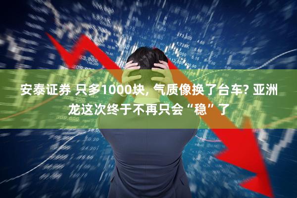 安泰证券 只多1000块, 气质像换了台车? 亚洲龙这次终于不再只会“稳”了