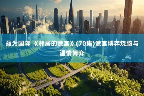 盈为国际 《邻居的谎言》(70集)谎言博弈烧脑与温情博弈