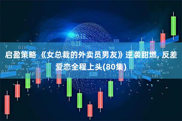 启盈策略 《女总裁的外卖员男友》逆袭甜燃, 反差爱恋全程上头(80集)