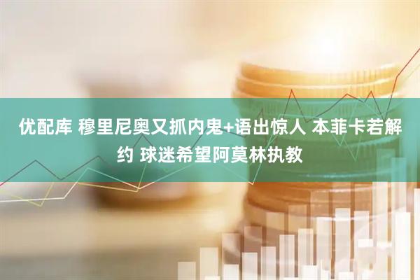 优配库 穆里尼奥又抓内鬼+语出惊人 本菲卡若解约 球迷希望阿莫林执教