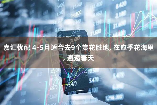 嘉汇优配 4-5月适合去9个赏花胜地, 在应季花海里, 邂逅春天