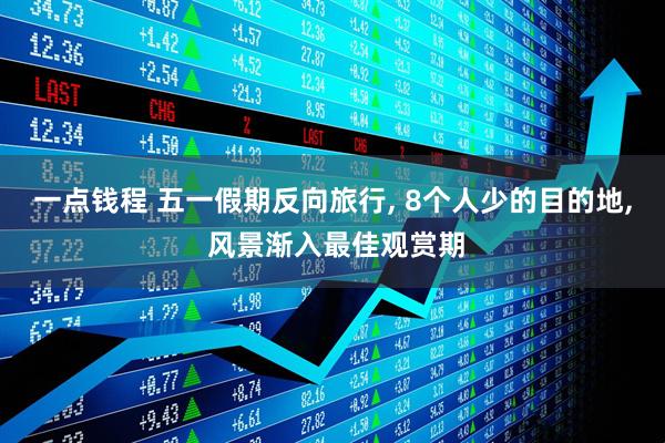 一点钱程 五一假期反向旅行, 8个人少的目的地, 风景渐入最佳观赏期
