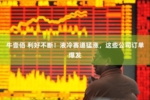 牛壹佰 利好不断！液冷赛道猛涨，这些公司订单爆发