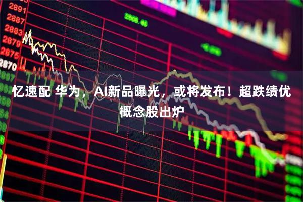 忆速配 华为，AI新品曝光，或将发布！超跌绩优概念股出炉