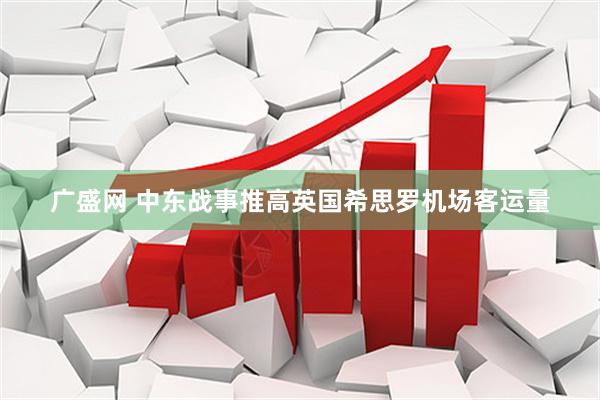 广盛网 中东战事推高英国希思罗机场客运量
